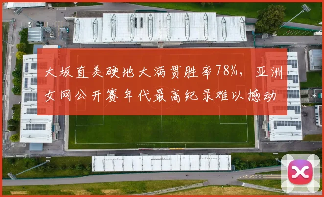 大坂直美硬地大满贯胜率78%，亚洲女网公开赛年代最高纪录难以撼动