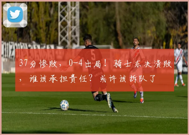 37分惨败，0-4出局！骑士东决溃败，谁该承担责任？或许该拆队了