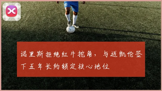 诺里斯拒绝红牛挖角，与迈凯伦签下五年长约锁定核心地位