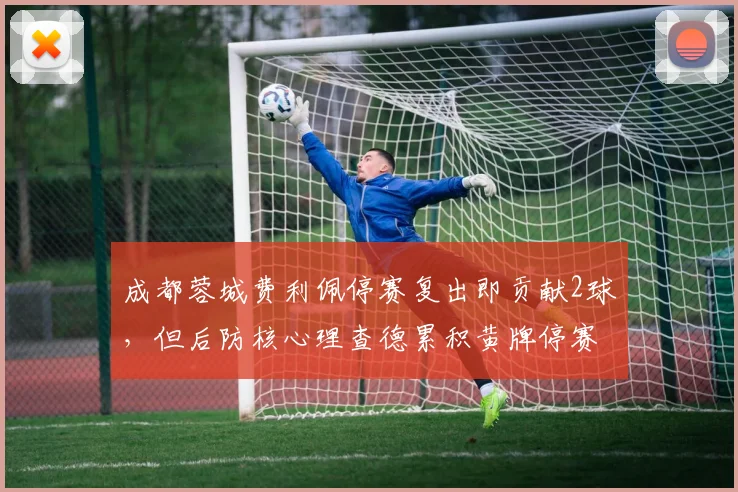 成都蓉城费利佩停赛复出即贡献2球，但后防核心理查德累积黄牌停赛