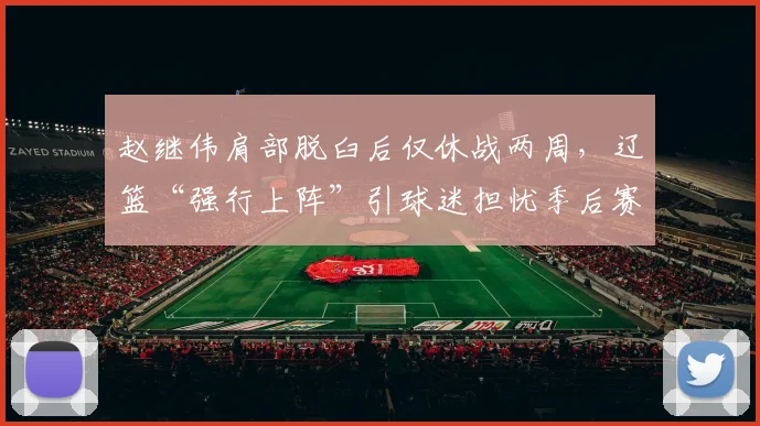 赵继伟肩部脱臼后仅休战两周，辽篮“强行上阵”引球迷担忧季后赛风险