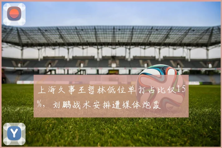 上海久事王哲林低位单打占比仅15%，刘鹏战术安排遭媒体炮轰