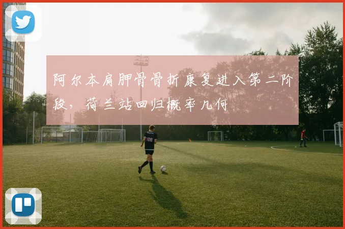 阿尔本肩胛骨骨折康复进入第二阶段,荷兰站回归概率几何