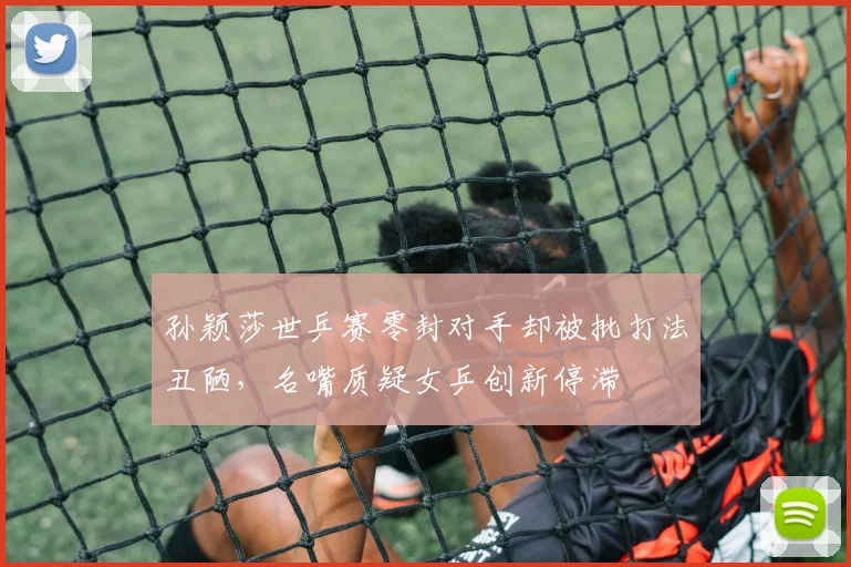 孙颖莎世乒赛零封对手却被批打法丑陋,名嘴质疑女乒创新停滞