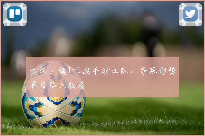 武汉三镇1-1战平浙江队，争冠形势再度陷入胶着