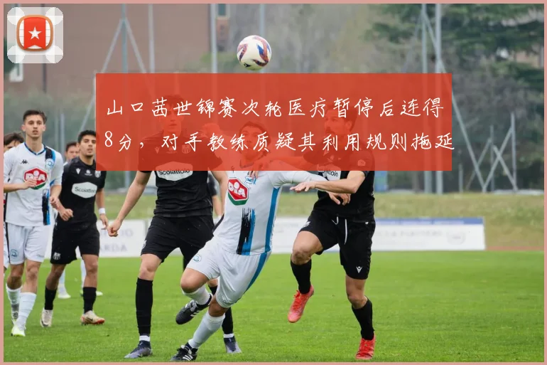 山口茜世锦赛次轮医疗暂停后连得8分，对手教练质疑其利用规则拖延时间